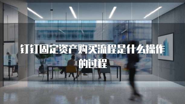 钉钉固定资产购买流程是什么操作的过程