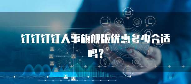 钉钉钉钉人事旗舰版优惠多少合适吗?