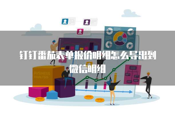 钉钉番茄表单报价明细怎么导出到微信明细