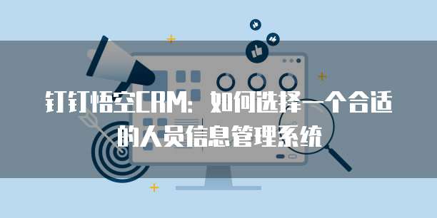 钉钉悟空CRM:如何选择一个合适的人员信息管理系统