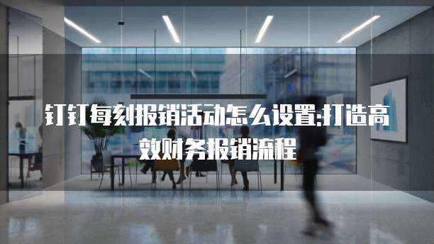 钉钉每刻报销活动怎么设置:打造高效财务报销流程