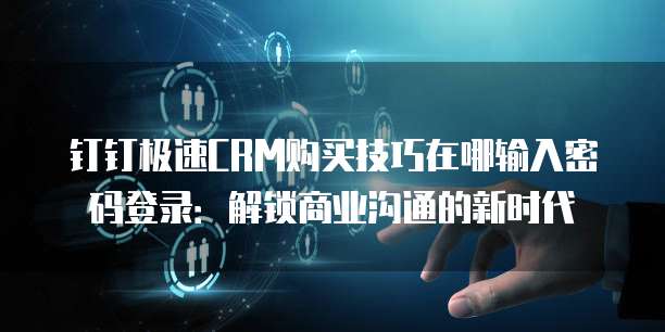 钉钉极速CRM购买技巧在哪输入密码登录:解锁商业沟通的新时代