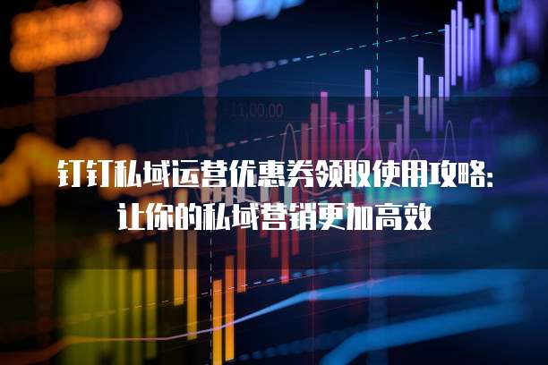 钉钉私域运营优惠券领取使用攻略:让你的私域营销更加高效
