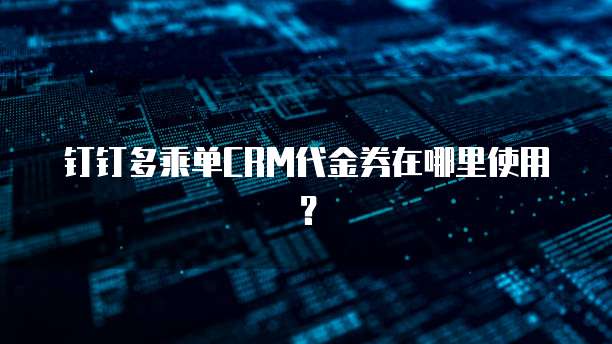 钉钉多乘单CRM代金券在哪里使用?