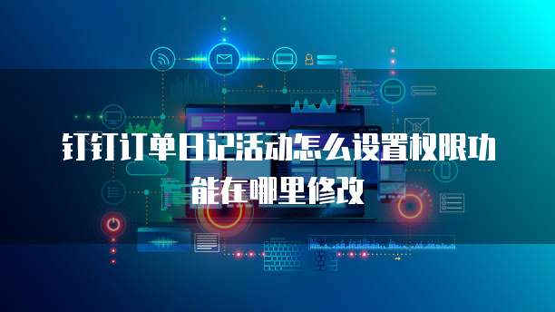 钉钉订单日记活动怎么设置权限功能在哪里修改