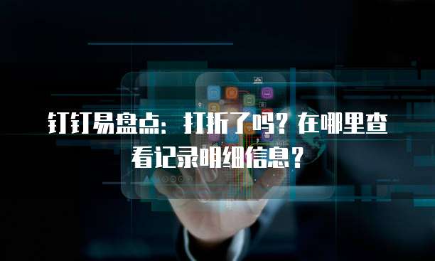 钉钉易盘点:打折了吗?在哪里查看记录明细信息?