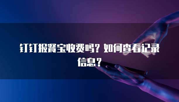 钉钉报餐宝收费吗?如何查看记录信息?