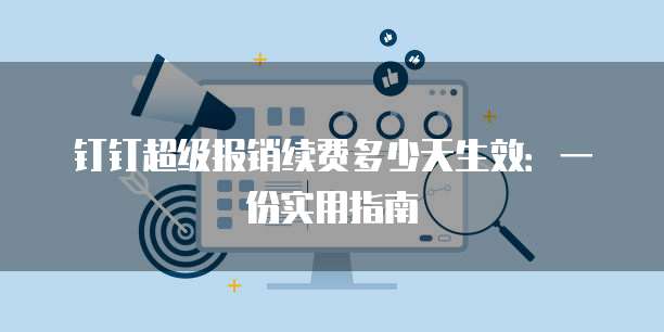 钉钉超级报销续费多少天生效:一份实用指南