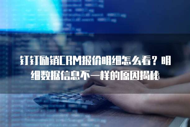 钉钉励销CRM报价明细怎么看?明细数据信息不一样的原因揭秘