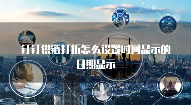 钉钉供链打折怎么设置时间显示的日期显示