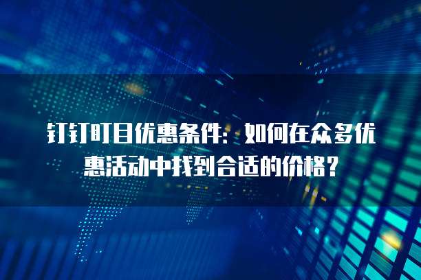 钉钉盯目优惠条件:如何在众多优惠活动中找到合适的价格?