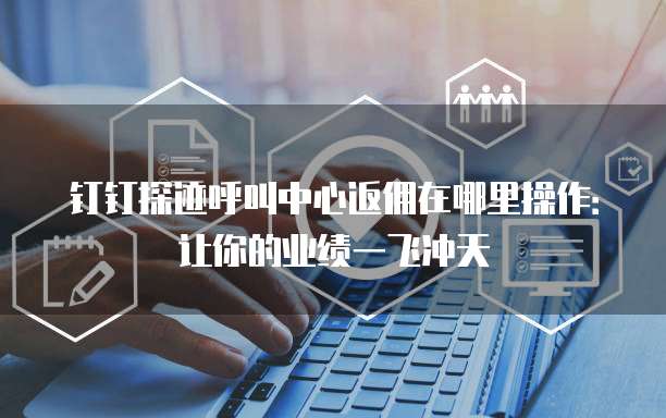 钉钉探迹呼叫中心返佣在哪里操作:让你的业绩一飞冲天