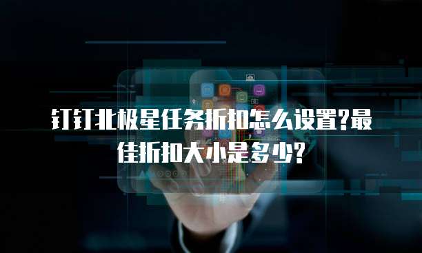 钉钉北极星任务折扣怎么设置?最佳折扣大小是多少?