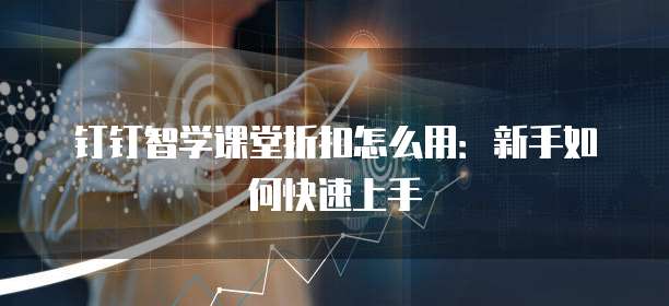 钉钉智学课堂折扣怎么用:新手如何快速上手