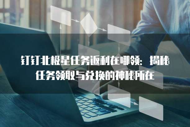 钉钉北极星任务返利在哪领：揭秘任务领取与兑换的神秘所在