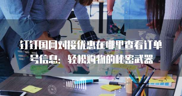 钉钉国网对接优惠在哪里查看订单号信息:轻松购物的秘密武器