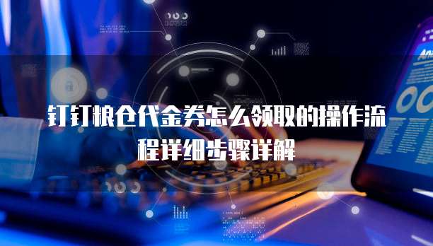 钉钉粮仓代金券怎么领取的操作流程详细步骤详解