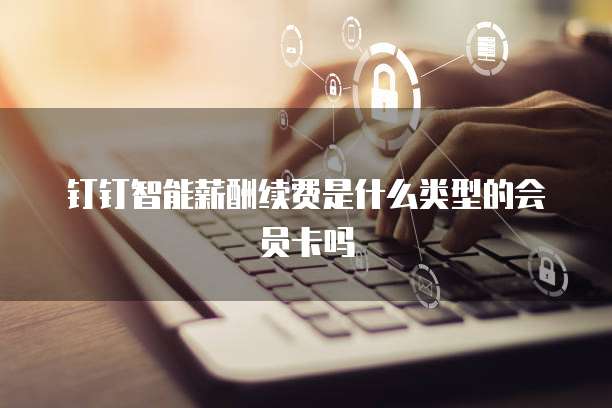 钉钉智能薪酬续费是什么类型的会员卡吗