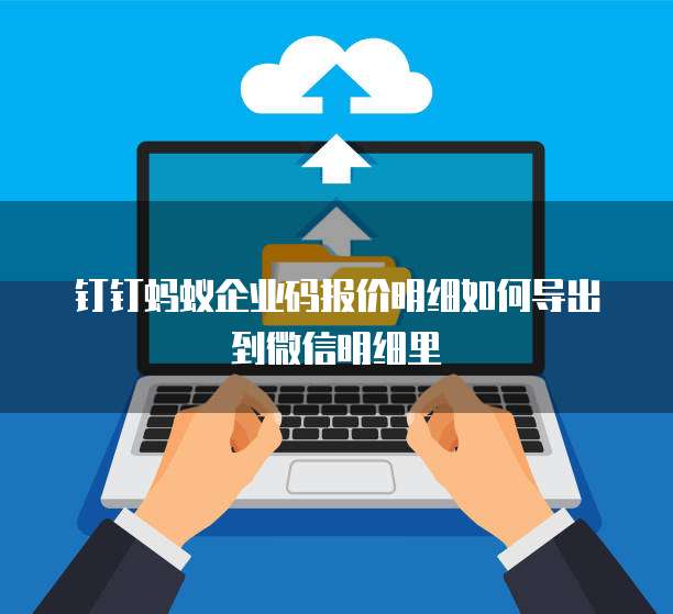 钉钉蚂蚁企业码报价明细如何导出到微信明细里