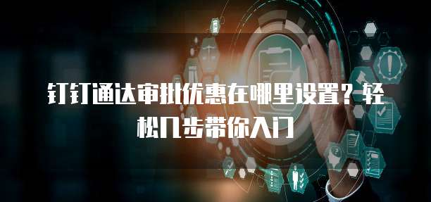 钉钉通达审批优惠在哪里设置?轻松几步带你入门