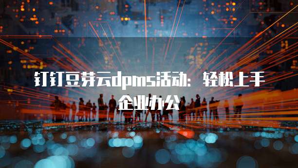钉钉豆芽云dpms活动：轻松上手企业办公
