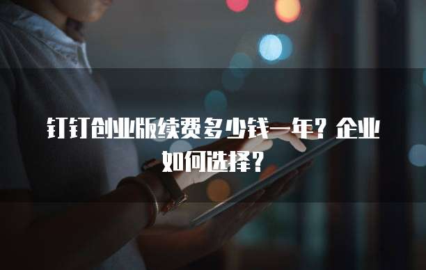 钉钉创业版续费多少钱一年?企业如何选择?