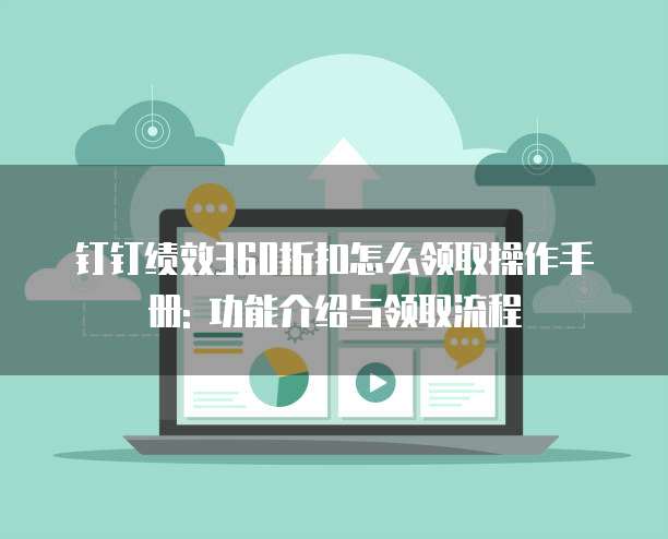 钉钉绩效360折扣怎么领取操作手册: 功能介绍与领取流程