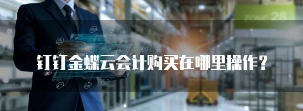 钉钉金蝶云会计购买在哪里操作?