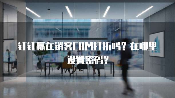 钉钉赢在销客CRM打折吗?在哪里设置密码?