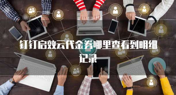 钉钉启效云代金券哪里查看到明细记录