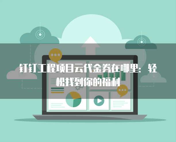 钉钉工程项目云代金券在哪里:轻松找到你的福利