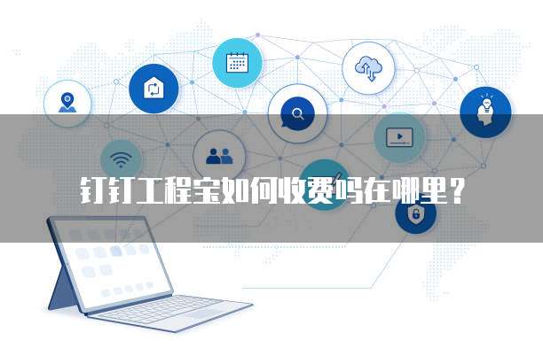 钉钉工程宝如何收费吗在哪里?