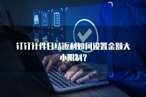 钉钉计件日结返利如何设置金额大小限制?