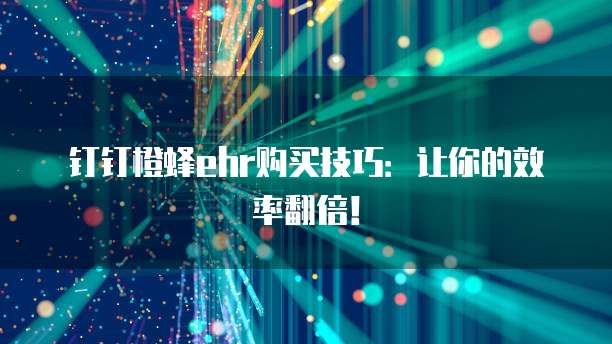 钉钉橙蜂ehr购买技巧:让你的效率翻倍!