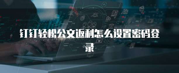 钉钉轻松公文返利怎么设置密码登录