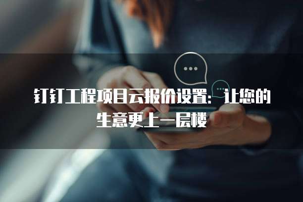钉钉工程项目云报价设置:让您的生意更上一层楼