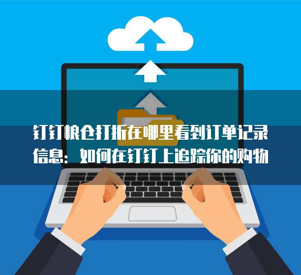 钉钉粮仓打折在哪里看到订单记录信息:如何在钉钉上追踪你的购物