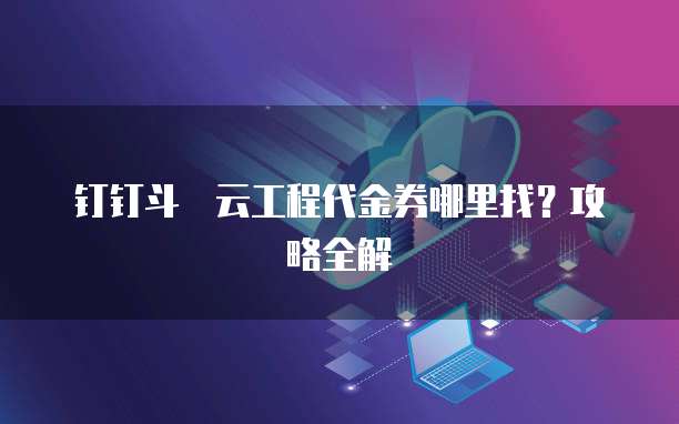 钉钉斗栱云工程代金券哪里找?攻略全解