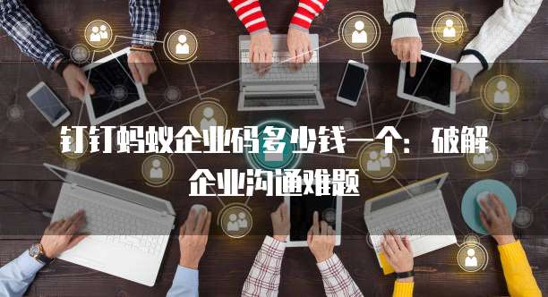 钉钉蚂蚁企业码多少钱一个:破解企业沟通难题