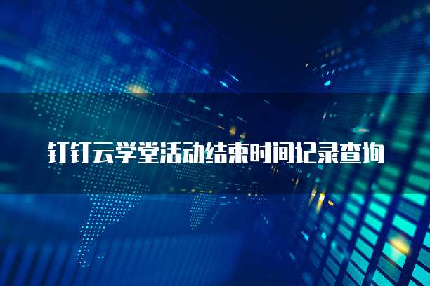 钉钉云学堂活动结束时间记录查询