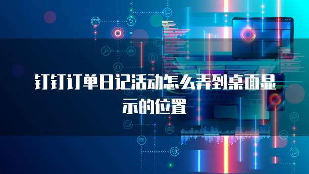 钉钉订单日记活动怎么弄到桌面显示的位置