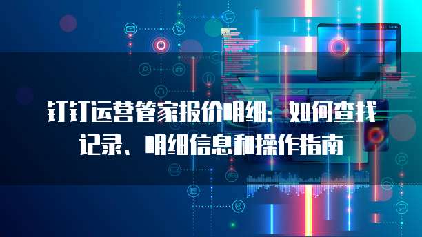 钉钉运营管家报价明细：如何查找记录、明细信息和操作指南