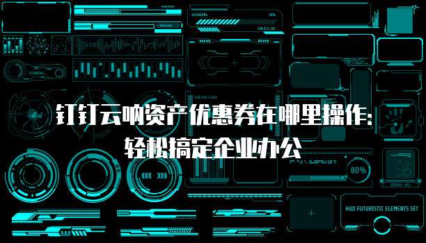 钉钉云呐资产优惠券在哪里操作：轻松搞定企业办公