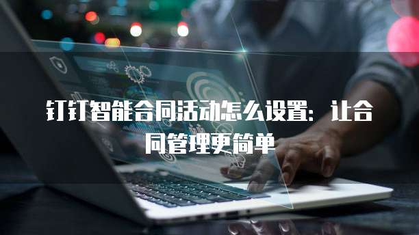 钉钉智能合同活动怎么设置:让合同管理更简单