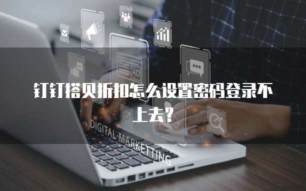 钉钉搭贝折扣怎么设置密码登录不上去？