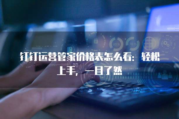 钉钉运营管家价格表怎么看:轻松上手,一目了然