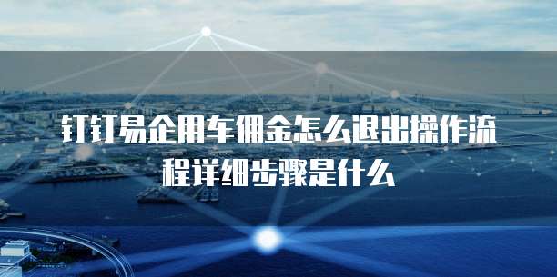 钉钉易企用车佣金怎么退出操作流程详细步骤是什么