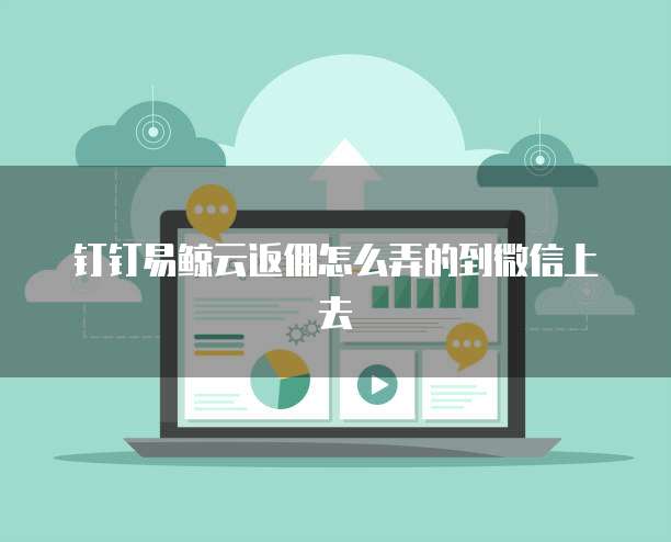 钉钉易鲸云返佣怎么弄的到微信上去
