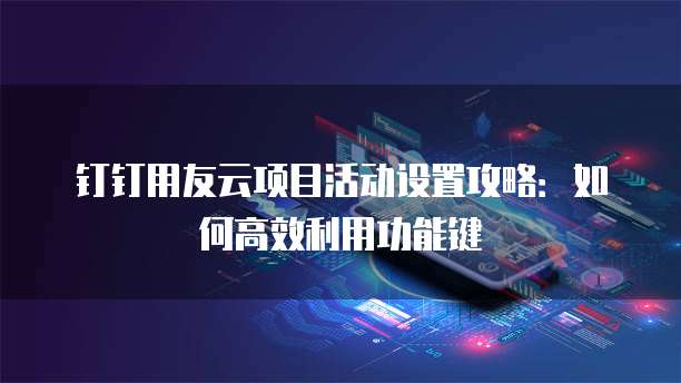 钉钉用友云项目活动设置攻略:如何高效利用功能键