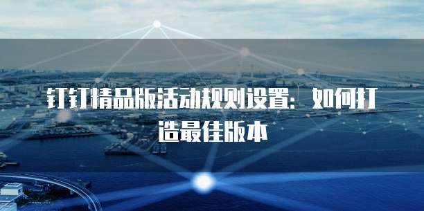 钉钉精品版活动规则设置:如何打造最佳版本
